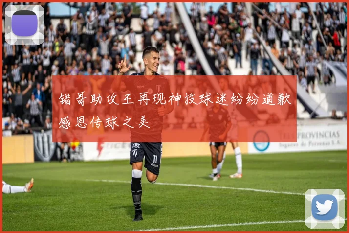 错哥助攻王再现神技球迷纷纷道歉感恩传球之美