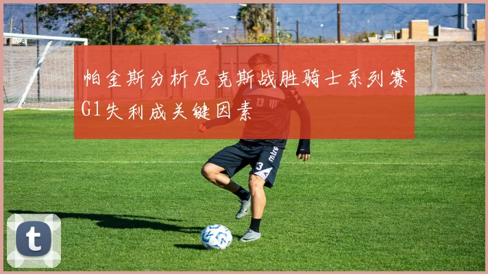 帕金斯分析尼克斯战胜骑士系列赛G1失利成关键因素