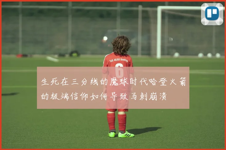 生死在三分线的魔球时代哈登火箭的极端信仰如何导致马刺崩溃
