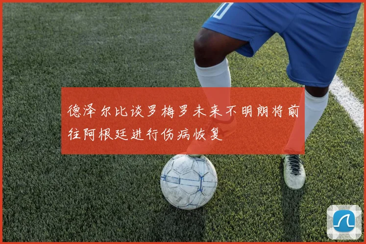 德泽尔比谈罗梅罗未来不明朗将前往阿根廷进行伤病恢复