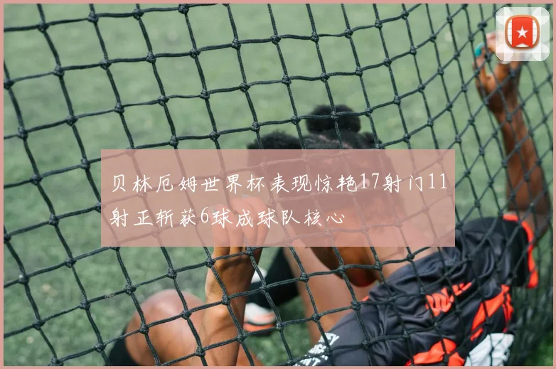 贝林厄姆世界杯表现惊艳17射门11射正斩获6球成球队核心