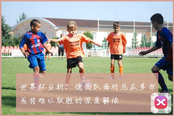 世界杯分析：德国队面对厄瓜多尔或将难以取胜的深度解读