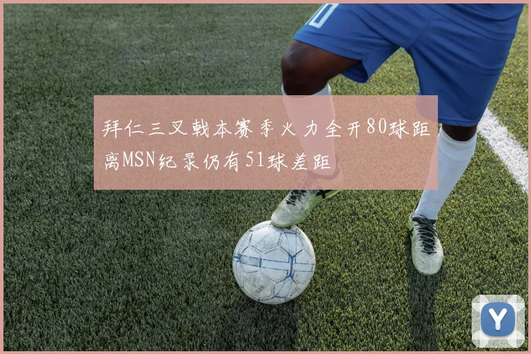 拜仁三叉戟本赛季火力全开80球距离MSN纪录仍有51球差距