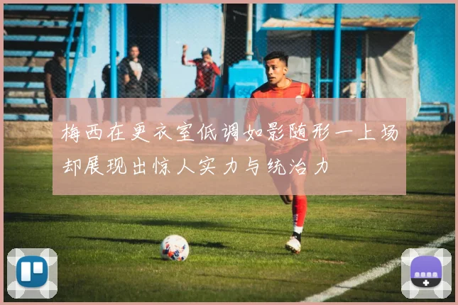 梅西在更衣室低调如影随形一上场却展现出惊人实力与统治力