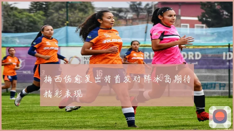 梅西伤愈复出将首发对阵冰岛期待精彩表现