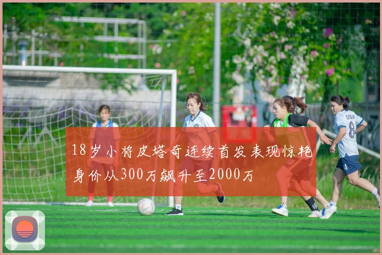 18岁小将皮塔奇连续首发表现惊艳身价从300万飙升至2000万