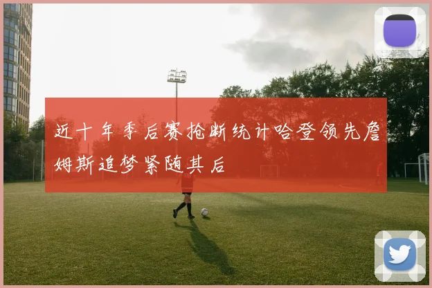 近十年季后赛抢断统计哈登领先詹姆斯追梦紧随其后
