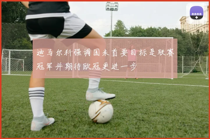 迪马尔科强调国米首要目标是联赛冠军并期待欧冠更进一步