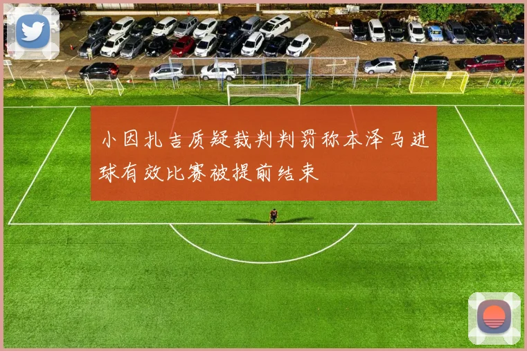 小因扎吉质疑裁判判罚称本泽马进球有效比赛被提前结束