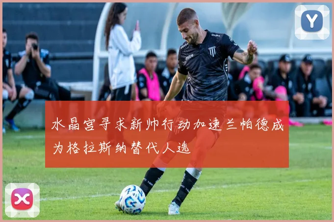 水晶宫寻求新帅行动加速兰帕德成为格拉斯纳替代人选