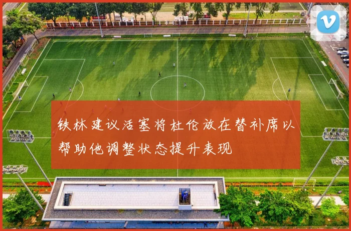 铁林建议活塞将杜伦放在替补席以帮助他调整状态提升表现