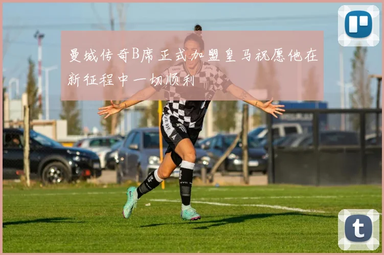曼城传奇B席正式加盟皇马祝愿他在新征程中一切顺利