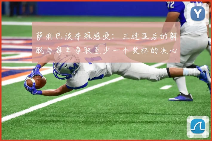 萨利巴谈夺冠感受：三连亚后的解脱与每年争取至少一个奖杯的决心