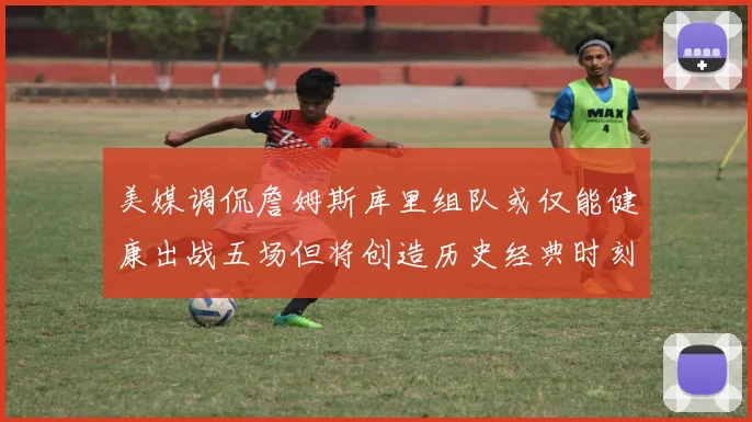 美媒调侃詹姆斯库里组队或仅能健康出战五场但将创造历史经典时刻