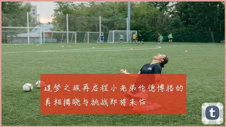 追梦之旅再启程小老弟伦德博格的真相揭晓与挑战即将来临