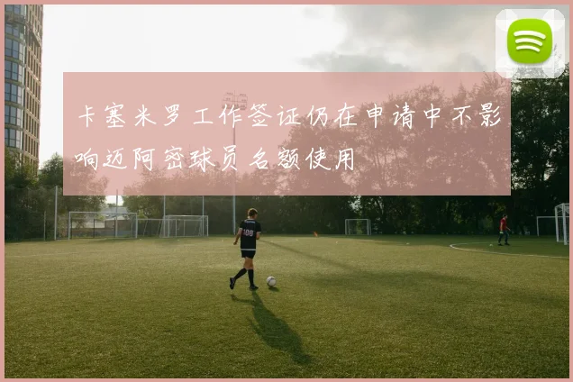 卡塞米罗工作签证仍在申请中不影响迈阿密球员名额使用