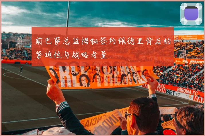前巴萨总监揭秘签约佩德里背后的紧迫性与战略考量