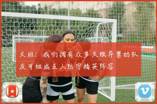 文班：我们拥有众多天赋异禀的队友可组成五人防守精英阵容