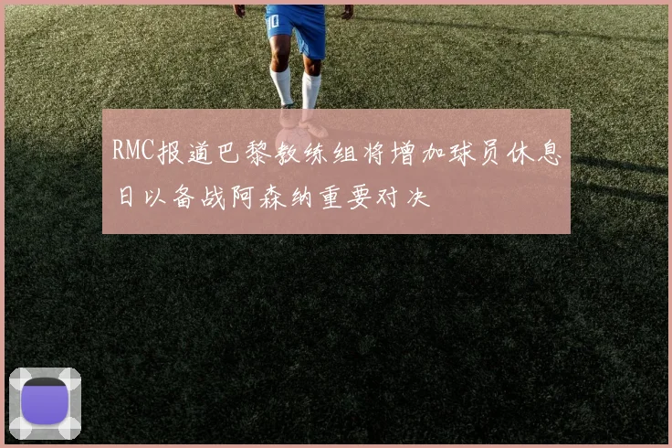 RMC报道巴黎教练组将增加球员休息日以备战阿森纳重要对决