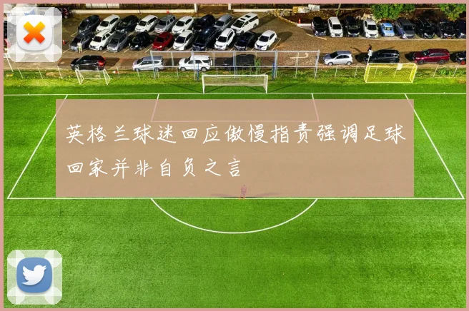 英格兰球迷回应傲慢指责强调足球回家并非自负之言