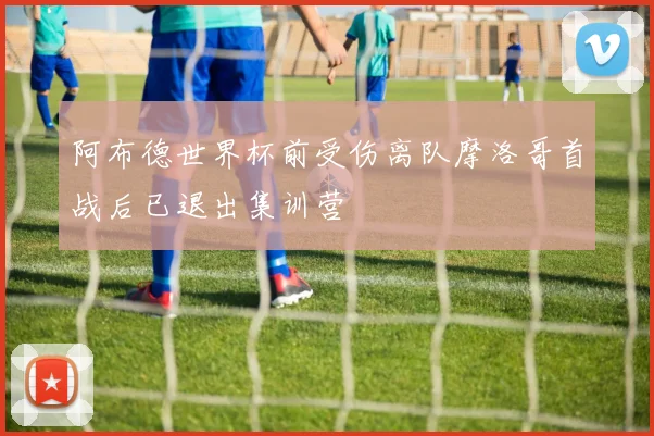 阿布德世界杯前受伤离队摩洛哥首战后已退出集训营