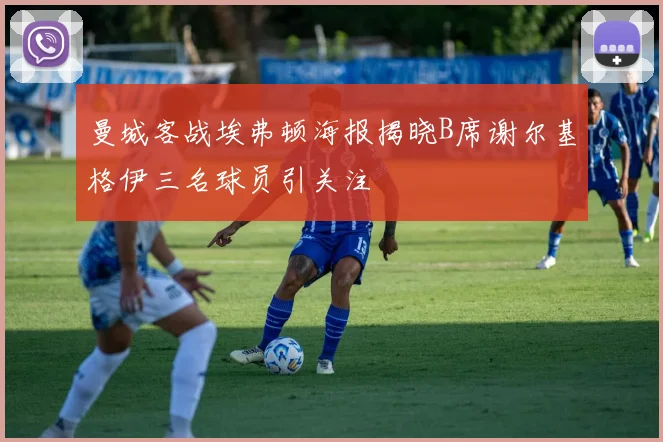 曼城客战埃弗顿海报揭晓B席谢尔基格伊三名球员引关注