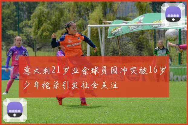 意大利21岁业余球员因冲突被16岁少年枪杀引发社会关注