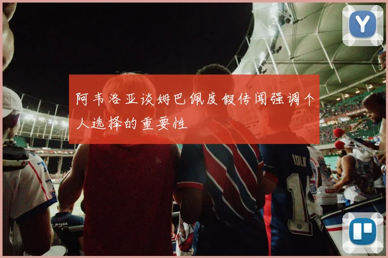 阿韦洛亚谈姆巴佩度假传闻强调个人选择的重要性