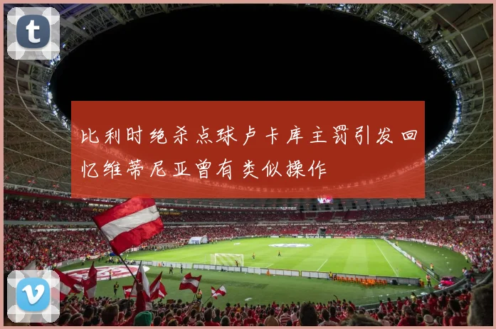 比利时绝杀点球卢卡库主罚引发回忆维蒂尼亚曾有类似操作
